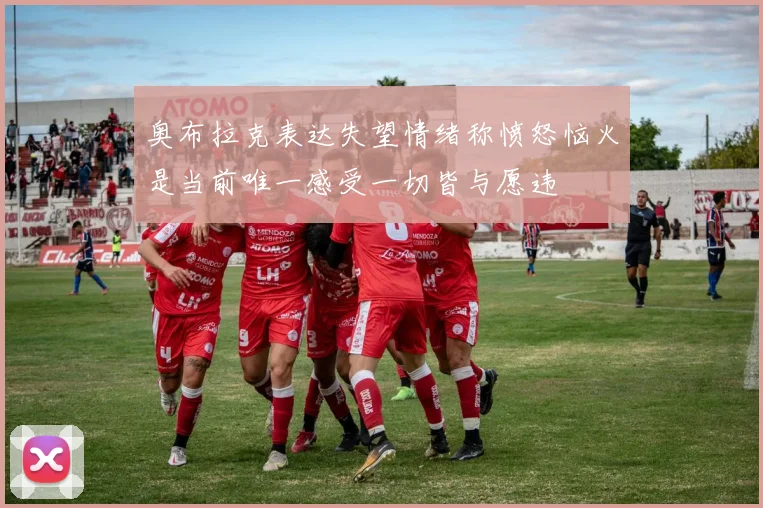 奥布拉克表达失望情绪称愤怒恼火是当前唯一感受一切皆与愿违