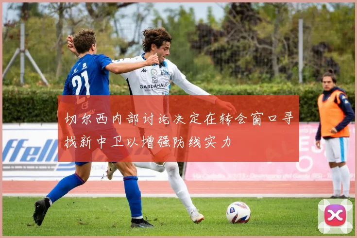 切尔西内部讨论决定在转会窗口寻找新中卫以增强防线实力