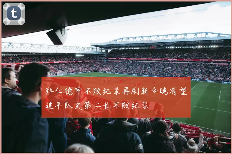拜仁德甲不败纪录再刷新今晚有望追平队史第二长不败纪录