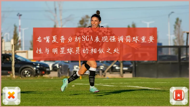 名嘴夏普分析SGA表现强调罚球重要性与明星球员的相似之处