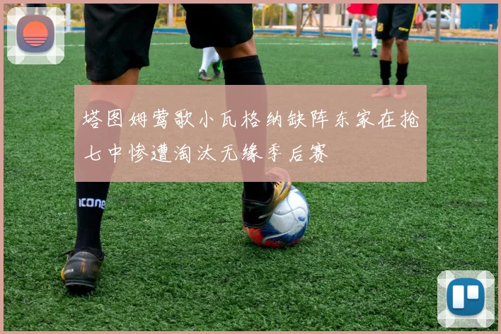 塔图姆莺歌小瓦格纳缺阵东家在抢七中惨遭淘汰无缘季后赛