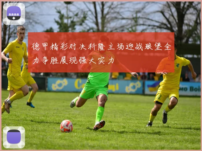 德甲精彩对决科隆主场迎战狼堡全力争胜展现强大实力
