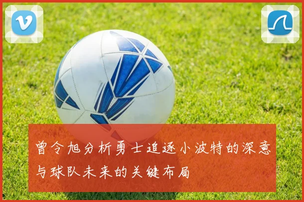 曾令旭分析勇士追逐小波特的深意与球队未来的关键布局