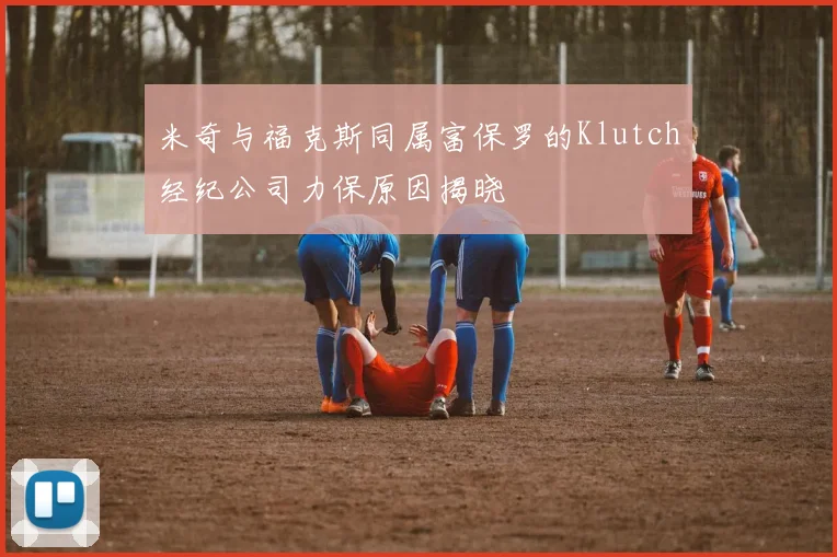 米奇与福克斯同属富保罗的Klutch经纪公司力保原因揭晓