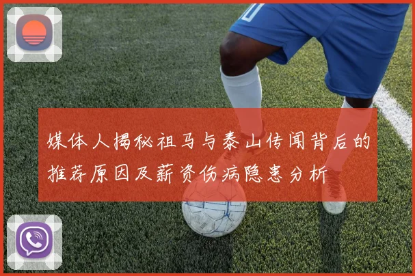 媒体人揭秘祖马与泰山传闻背后的推荐原因及薪资伤病隐患分析