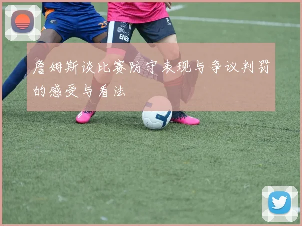詹姆斯谈比赛防守表现与争议判罚的感受与看法