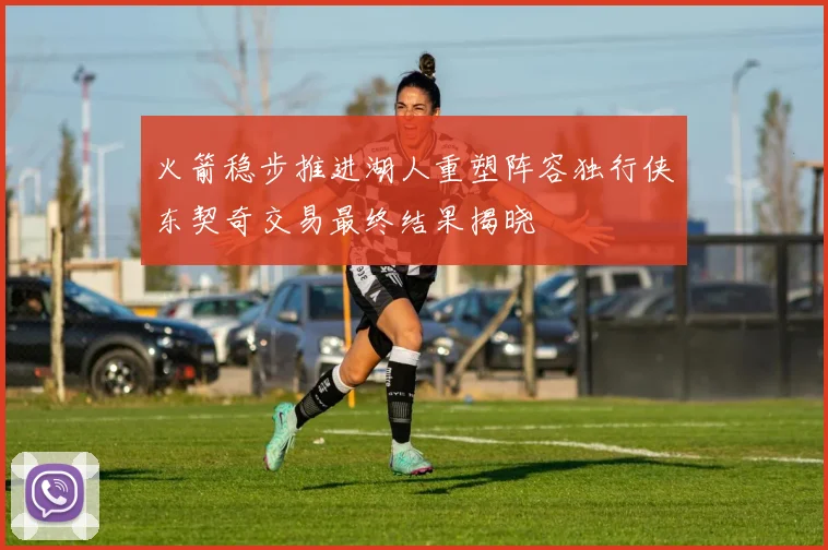 火箭稳步推进湖人重塑阵容独行侠东契奇交易最终结果揭晓