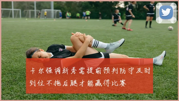 卡尔强调新秀需提前预判防守及时到位不拖后腿才能赢得比赛