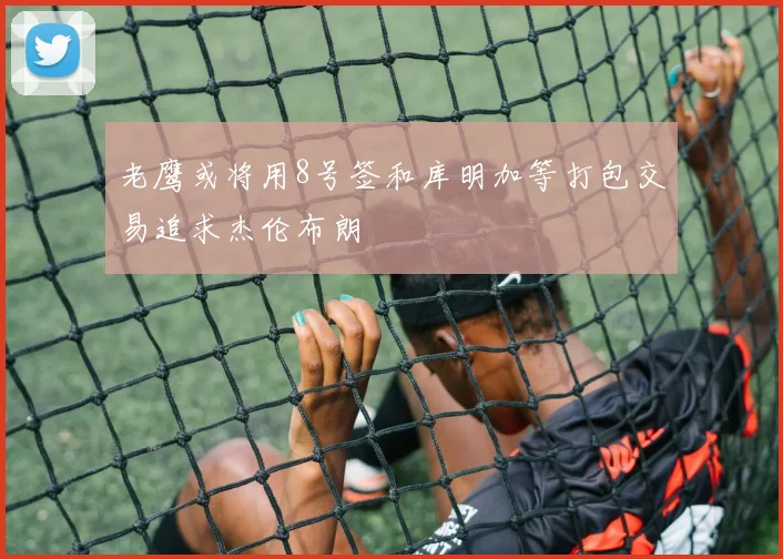 老鹰或将用8号签和库明加等打包交易追求杰伦布朗