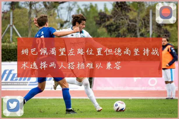 姆巴佩渴望左路位置但德尚坚持战术选择两人搭档难以兼容