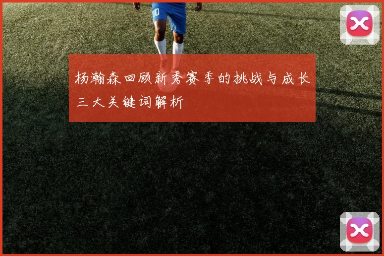 杨瀚森回顾新秀赛季的挑战与成长三大关键词解析