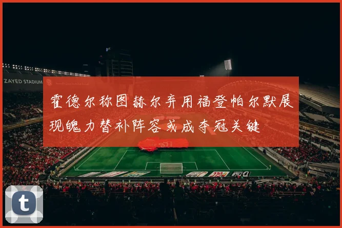 霍德尔称图赫尔弃用福登帕尔默展现魄力替补阵容或成夺冠关键