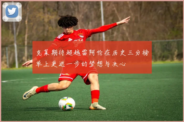 克莱期待超越雷阿伦在历史三分榜单上更进一步的梦想与决心