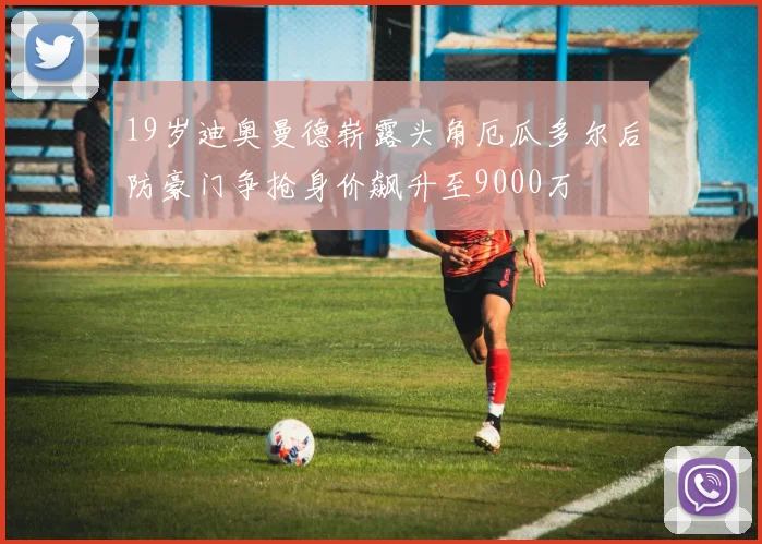 19岁迪奥曼德崭露头角厄瓜多尔后防豪门争抢身价飙升至9000万