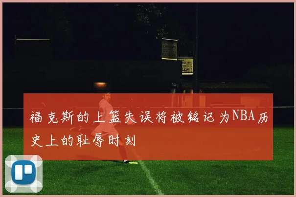 福克斯的上篮失误将被铭记为NBA历史上的耻辱时刻