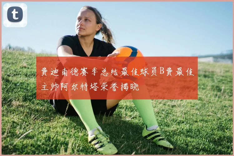 费迪南德赛季总结最佳球员B费最佳主帅阿尔特塔荣誉揭晓