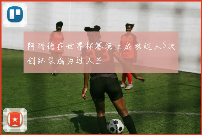 阿玛德在世界杯赛场上成功过人5次创纪录成为过人王