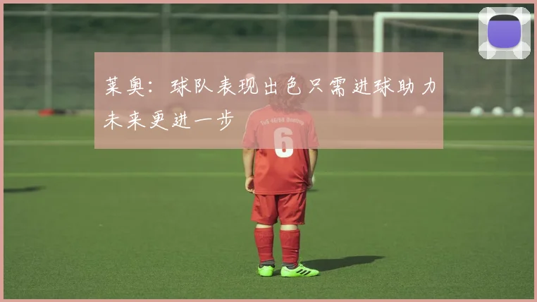 莱奥：球队表现出色只需进球助力未来更进一步