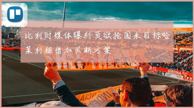 比利时媒体曝科莫欲抢国米目标哈莱利租借加买断方案