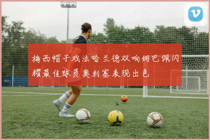 梅西帽子戏法哈兰德双响姆巴佩闪耀最佳球员奥利塞表现出色