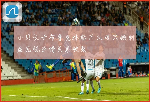 小贝长子布鲁克林怒斥父母只顾利益无视亲情关系破裂