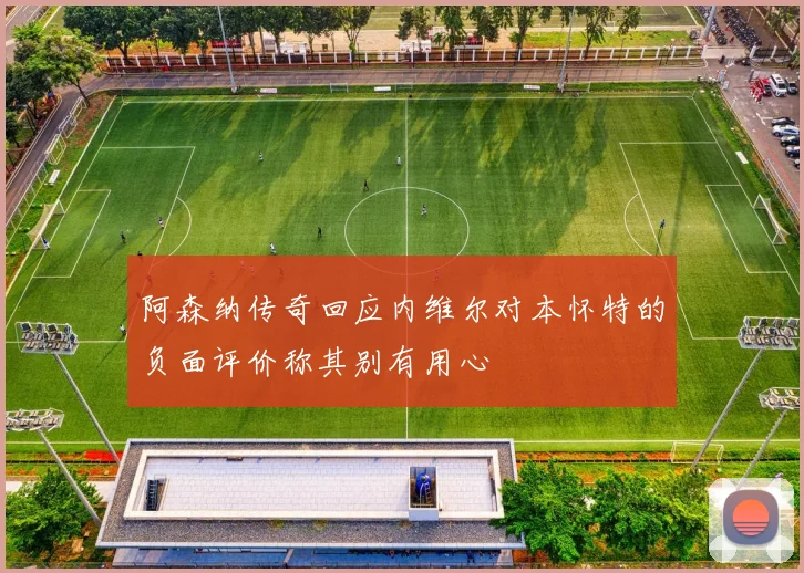 阿森纳传奇回应内维尔对本怀特的负面评价称其别有用心