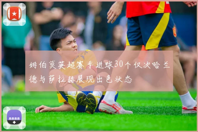 姆伯莫英超赛季进球30个仅次哈兰德与萨拉赫展现出色状态